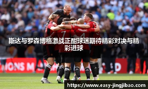 斯达与罗森博格激战正酣球迷期待精彩对决与精彩进球